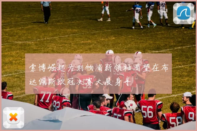 索博崛起为利物浦新领袖渴望在布达佩斯欧冠决赛大展身手