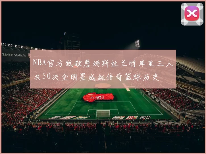 NBA官方致敬詹姆斯杜兰特库里三人共50次全明星成就传奇篮球历史